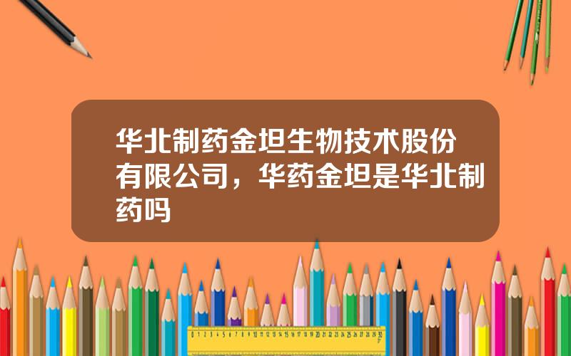 华北制药金坦生物技术股份有限公司，华药金坦是华北制药吗
