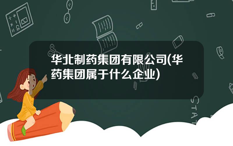 华北制药集团有限公司(华药集团属于什么企业)