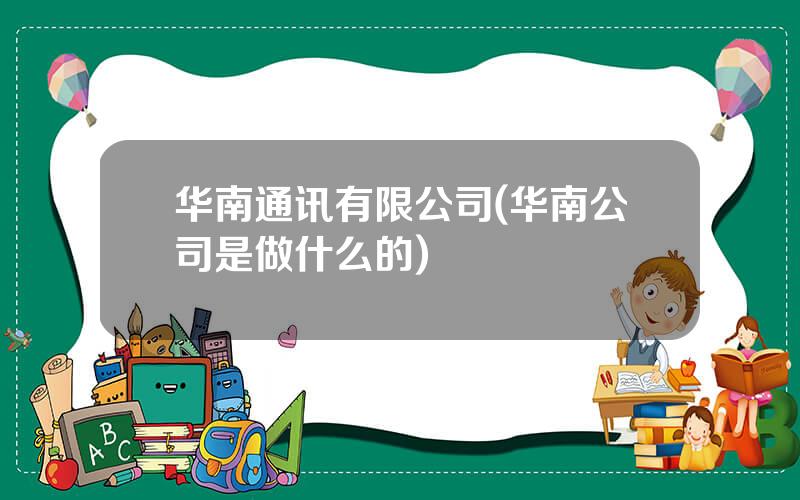 华南通讯有限公司(华南公司是做什么的)