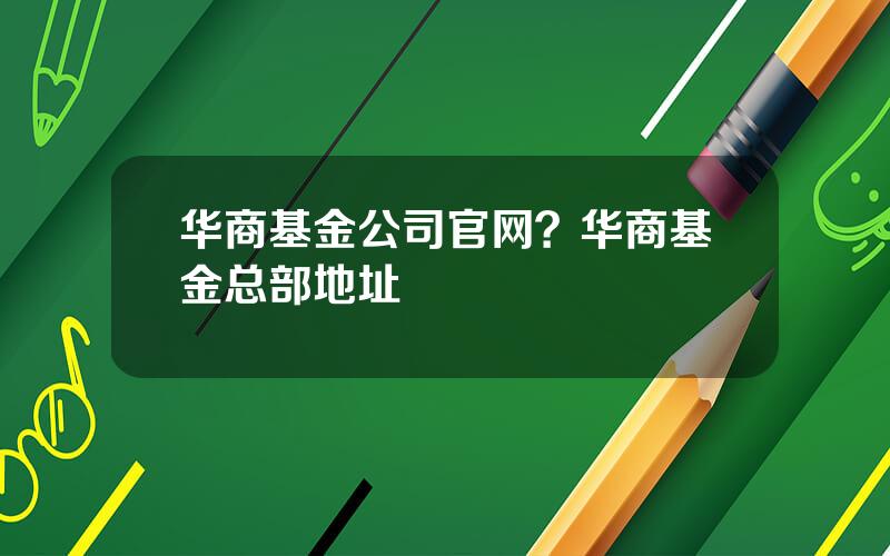华商基金公司官网？华商基金总部地址