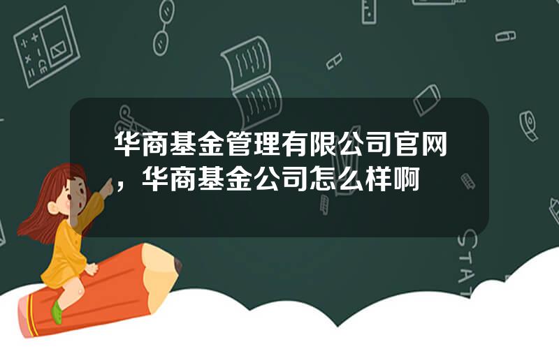 华商基金管理有限公司官网，华商基金公司怎么样啊