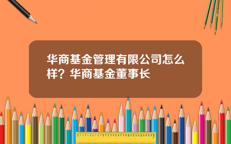 华商基金管理有限公司怎么样？华商基金董事长