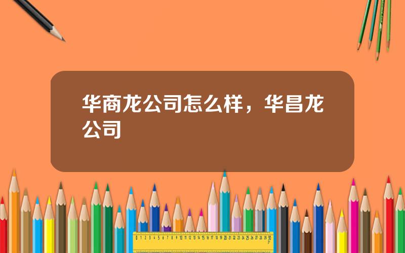 华商龙公司怎么样，华昌龙公司