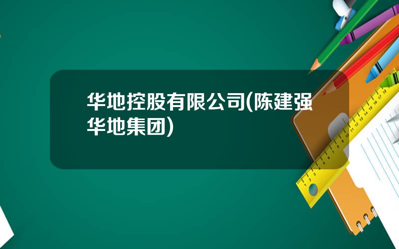 华地控股有限公司(陈建强华地集团)