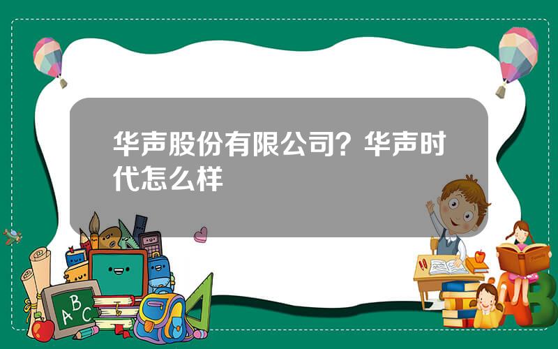 华声股份有限公司？华声时代怎么样