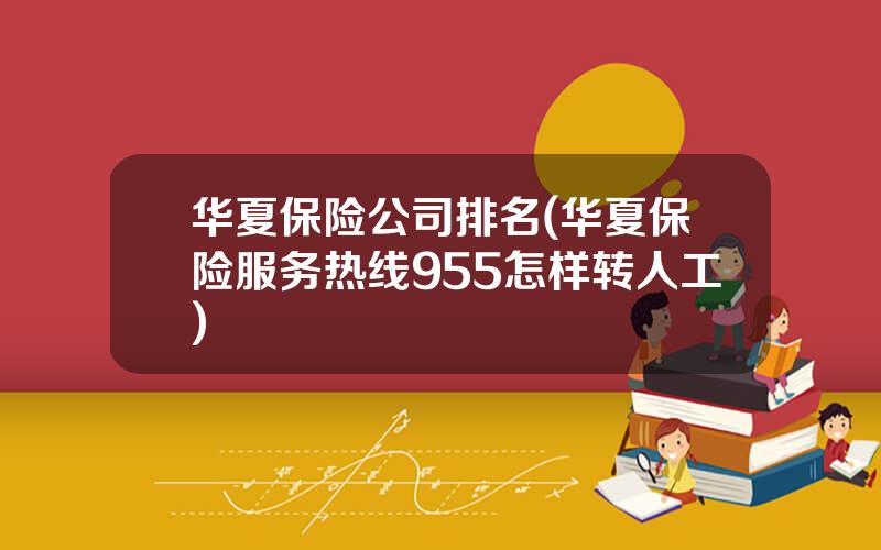 华夏保险公司排名(华夏保险服务热线955怎样转人工)