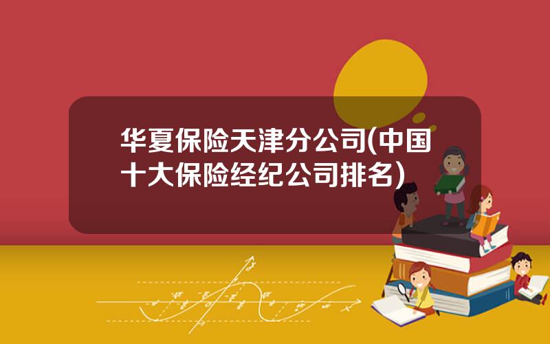 华夏保险天津分公司(中国十大保险经纪公司排名)