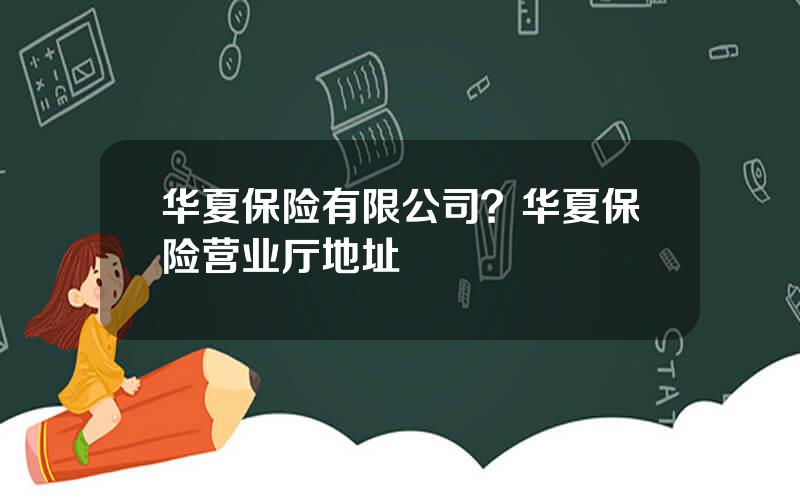 华夏保险有限公司？华夏保险营业厅地址