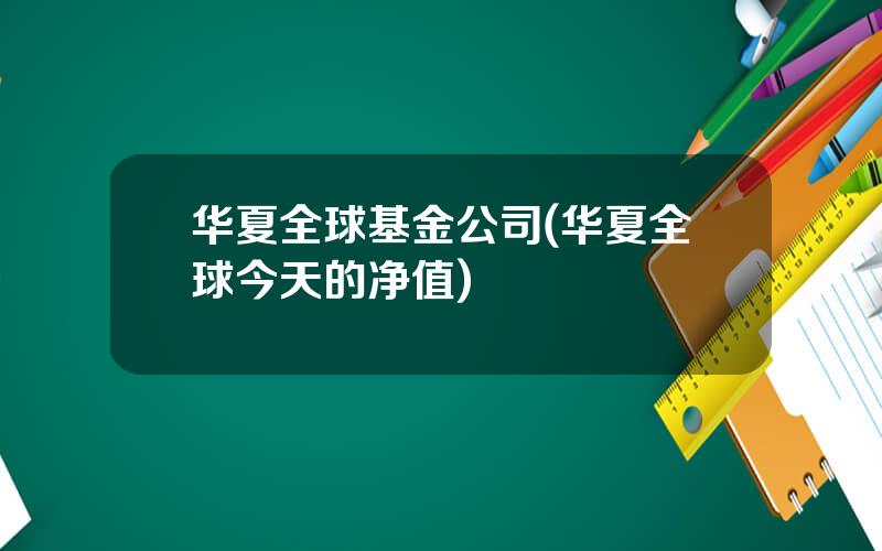 华夏全球基金公司(华夏全球今天的净值)