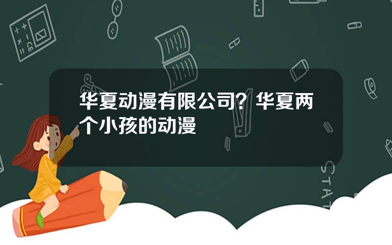 华夏动漫有限公司？华夏两个小孩的动漫