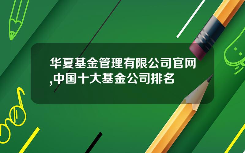 华夏基金管理有限公司官网,中国十大基金公司排名