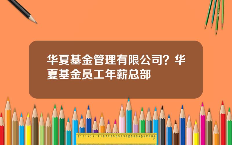 华夏基金管理有限公司？华夏基金员工年薪总部