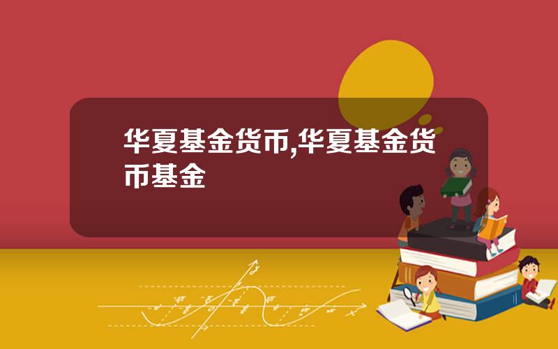 华夏基金货币,华夏基金货币基金