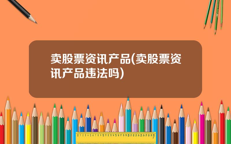 卖股票资讯产品(卖股票资讯产品违法吗)