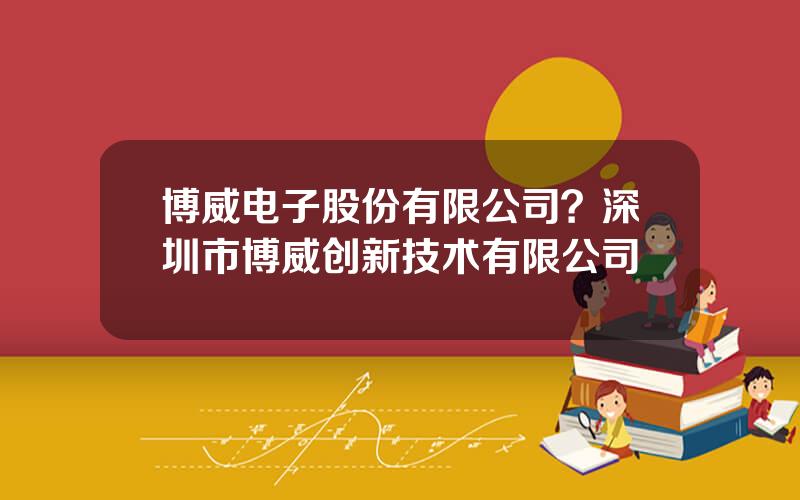 博威电子股份有限公司？深圳市博威创新技术有限公司