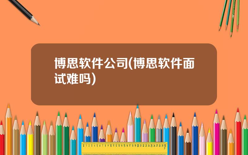 博思软件公司(博思软件面试难吗)