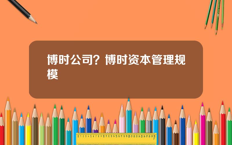 博时公司？博时资本管理规模