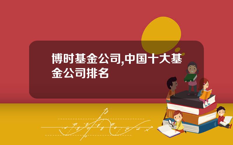 博时基金公司,中国十大基金公司排名