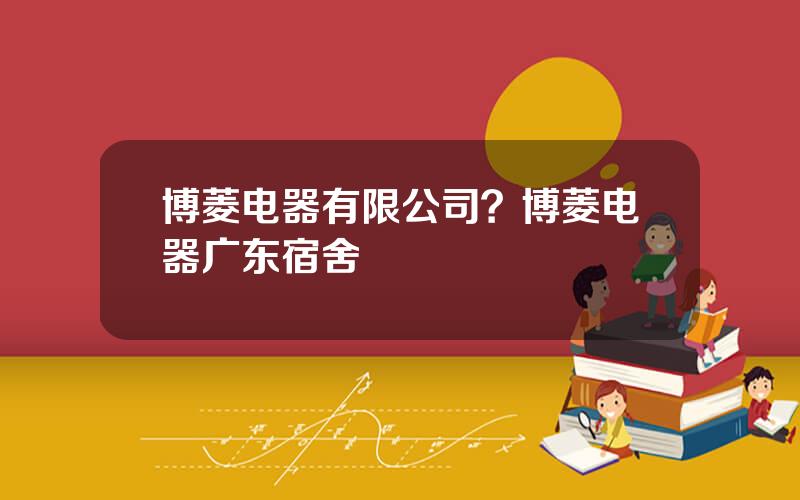 博菱电器有限公司？博菱电器广东宿舍