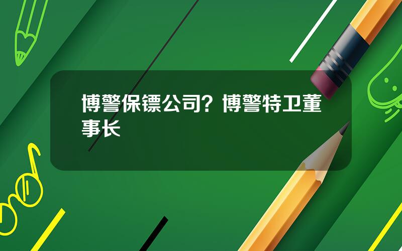 博警保镖公司？博警特卫董事长