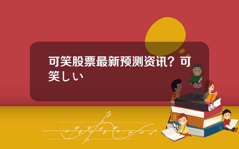 可笑股票最新预测资讯？可笑しい