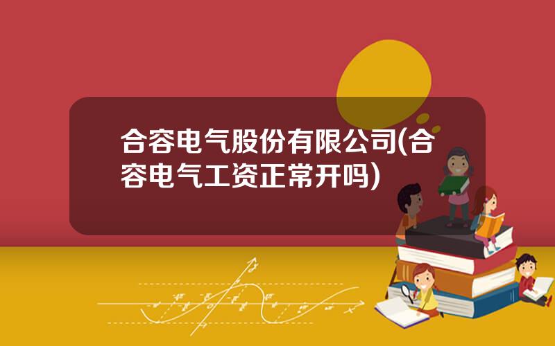 合容电气股份有限公司(合容电气工资正常开吗)