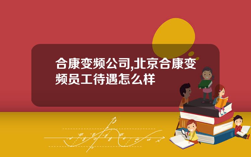 合康变频公司,北京合康变频员工待遇怎么样