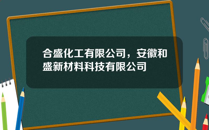 合盛化工有限公司，安徽和盛新材料科技有限公司