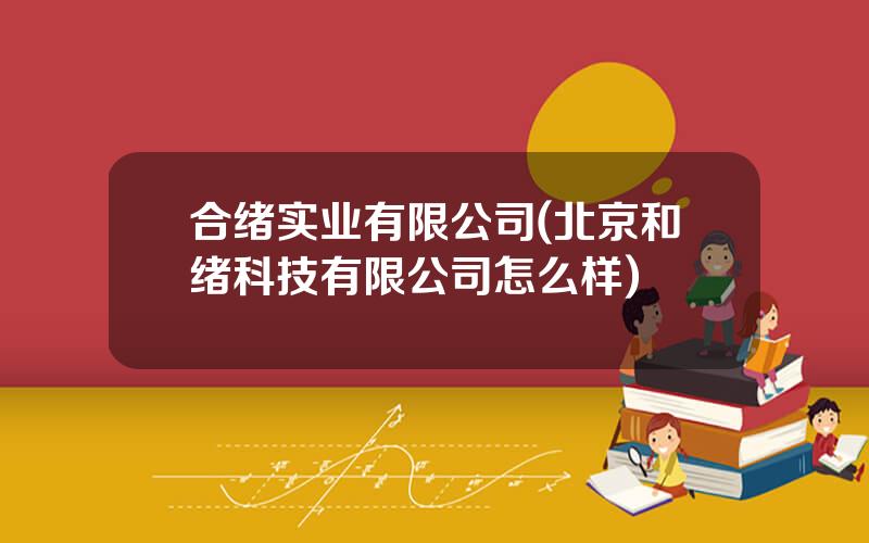 合绪实业有限公司(北京和绪科技有限公司怎么样)