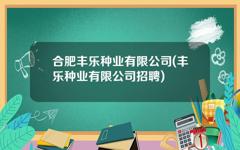 合肥丰乐种业有限公司(丰乐种业有限公司招聘)