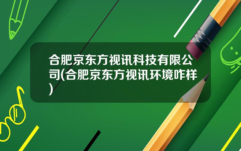 合肥京东方视讯科技有限公司(合肥京东方视讯环境咋样)