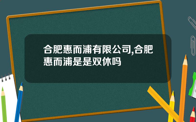 合肥惠而浦有限公司,合肥惠而浦是是双休吗