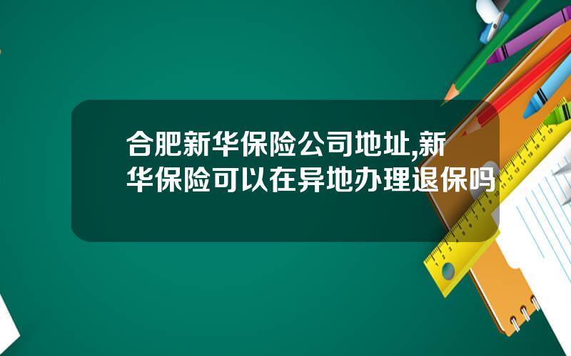 合肥新华保险公司地址,新华保险可以在异地办理退保吗