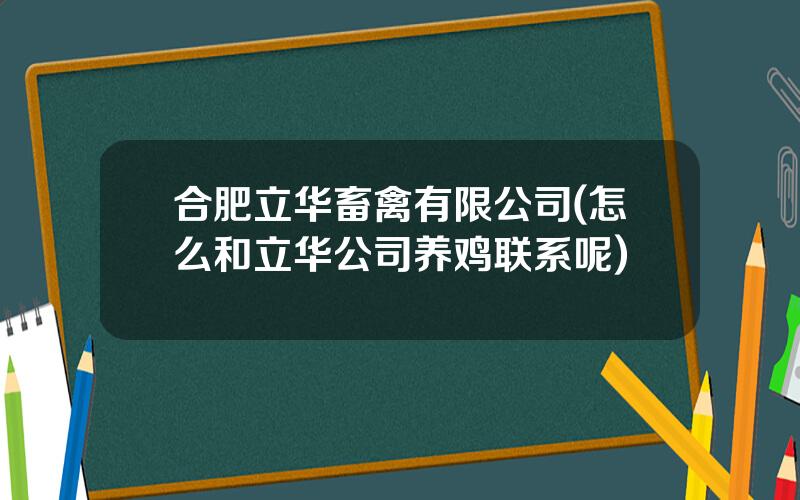 合肥立华畜禽有限公司(怎么和立华公司养鸡联系呢)