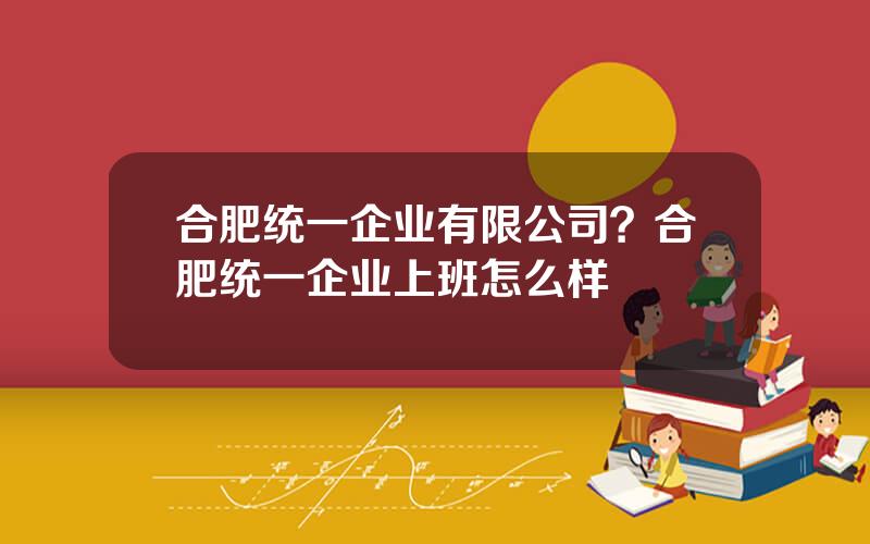 合肥统一企业有限公司？合肥统一企业上班怎么样