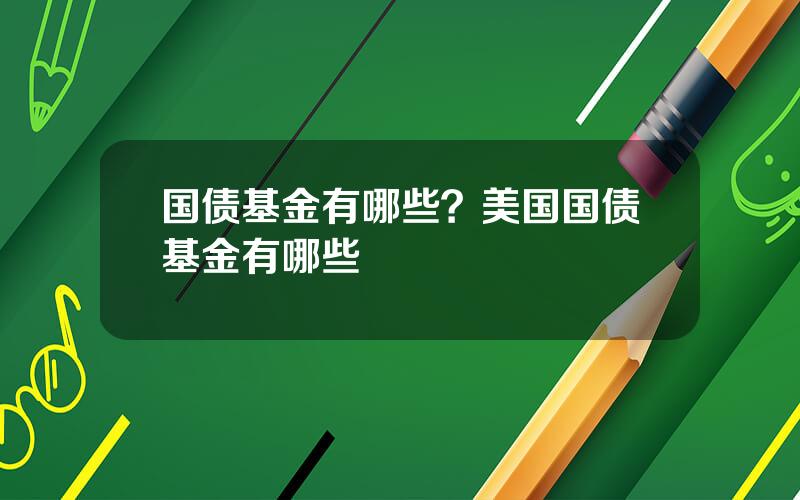 国债基金有哪些？美国国债基金有哪些