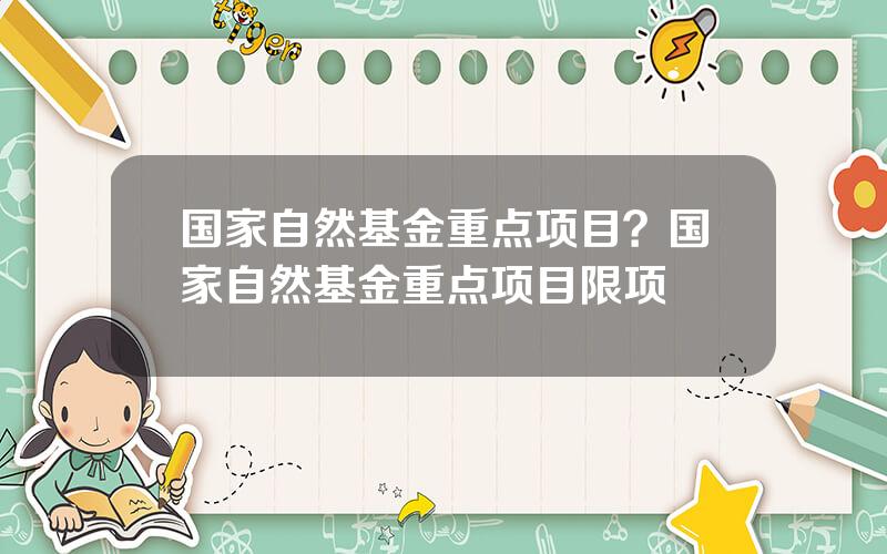 国家自然基金重点项目？国家自然基金重点项目限项