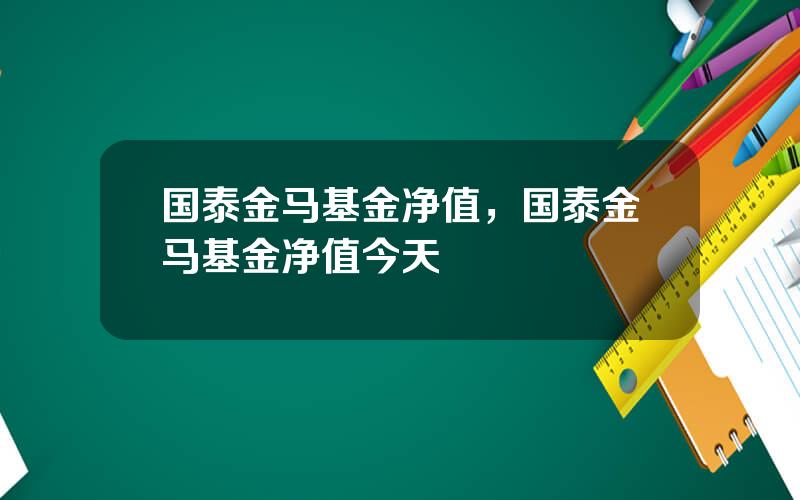 国泰金马基金净值，国泰金马基金净值今天