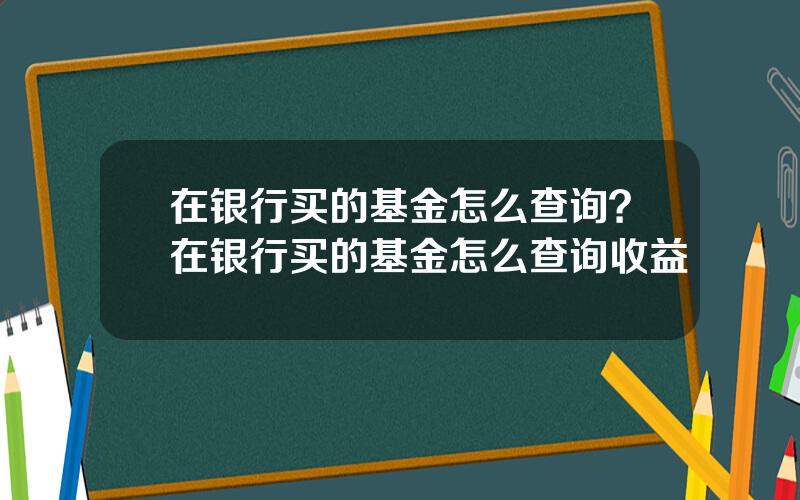 在银行买的基金怎么查询？在银行买的基金怎么查询收益