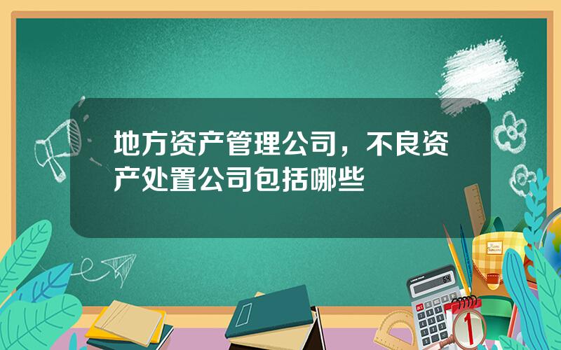 地方资产管理公司，不良资产处置公司包括哪些