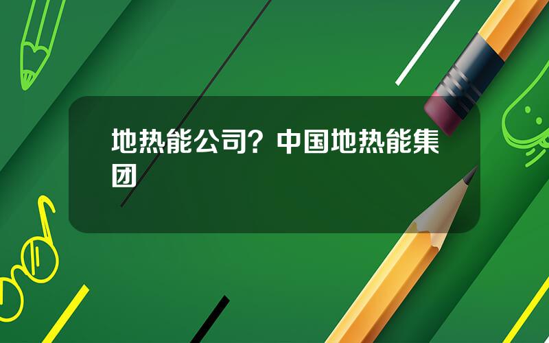 地热能公司？中国地热能集团