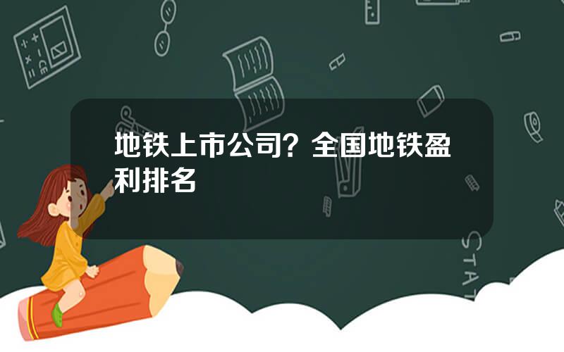 地铁上市公司？全国地铁盈利排名