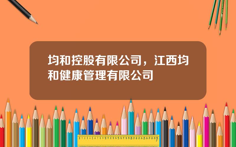 均和控股有限公司，江西均和健康管理有限公司