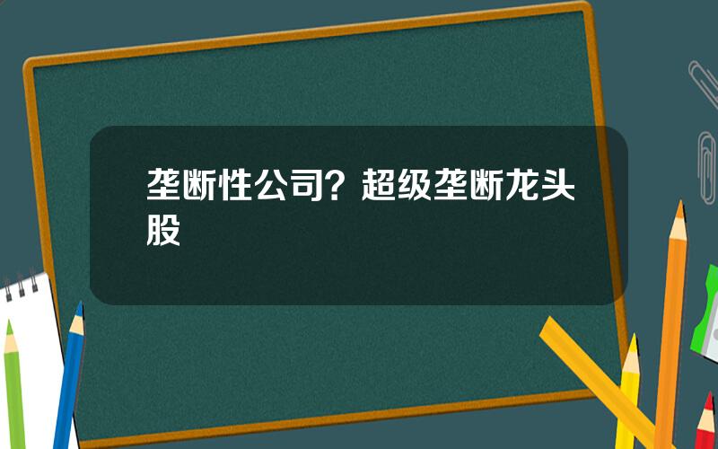 垄断性公司？超级垄断龙头股