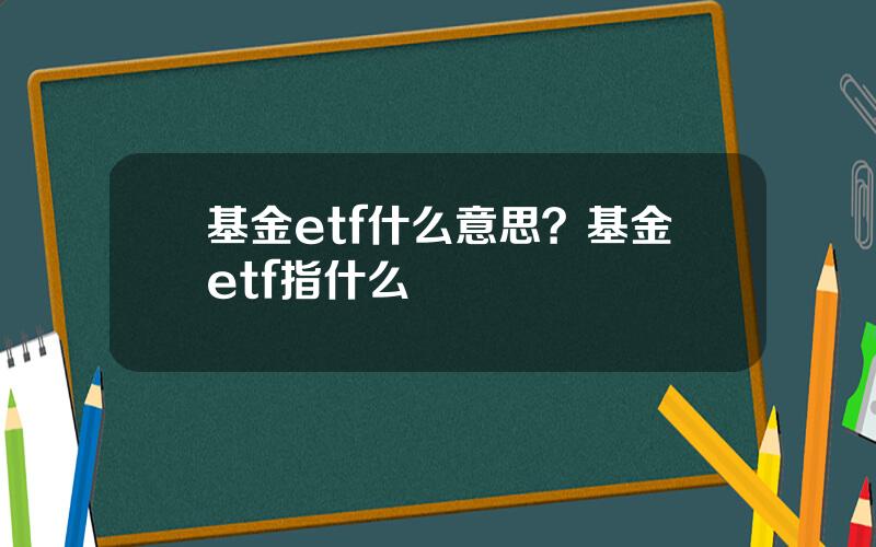 基金etf什么意思？基金etf指什么