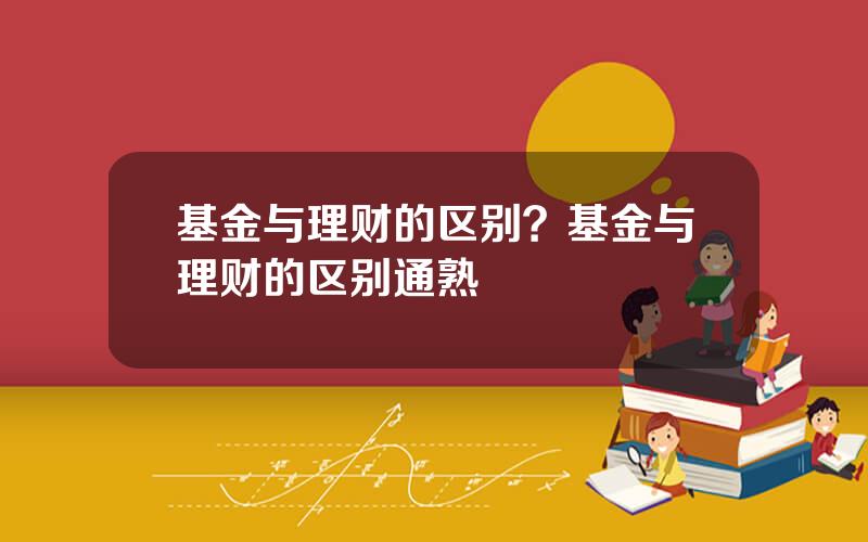 基金与理财的区别？基金与理财的区别通熟