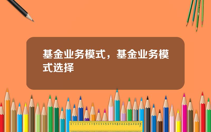 基金业务模式，基金业务模式选择