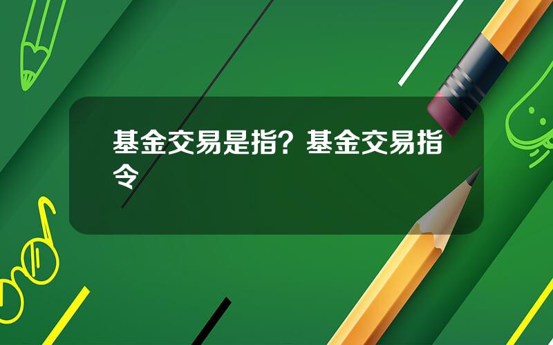 基金交易是指？基金交易指令