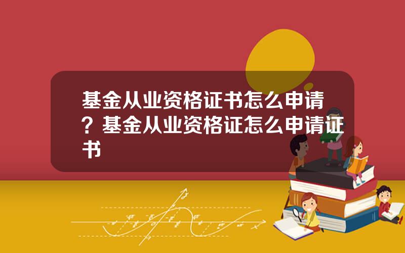 基金从业资格证书怎么申请？基金从业资格证怎么申请证书