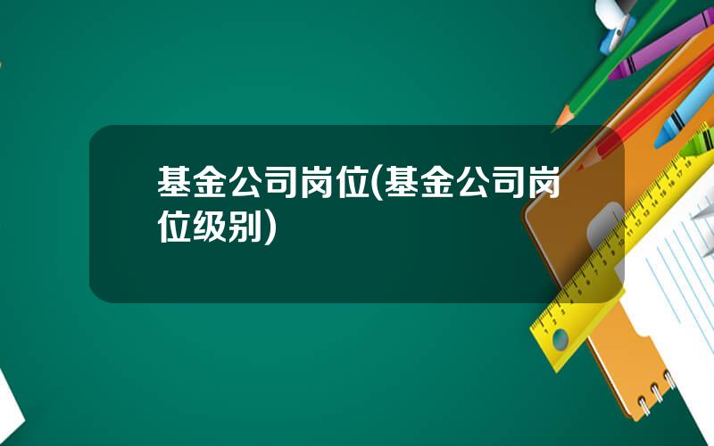 基金公司岗位(基金公司岗位级别)